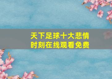 天下足球十大悲情时刻在线观看免费