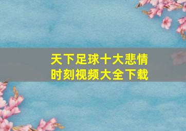 天下足球十大悲情时刻视频大全下载