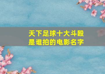 天下足球十大斗殴是谁拍的电影名字