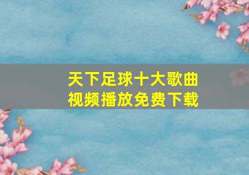 天下足球十大歌曲视频播放免费下载