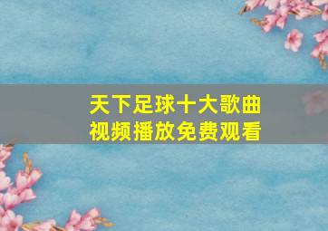 天下足球十大歌曲视频播放免费观看