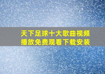 天下足球十大歌曲视频播放免费观看下载安装