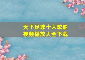 天下足球十大歌曲视频播放大全下载