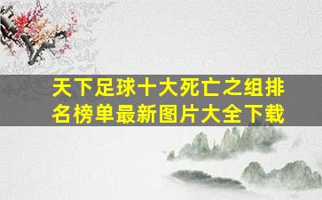 天下足球十大死亡之组排名榜单最新图片大全下载