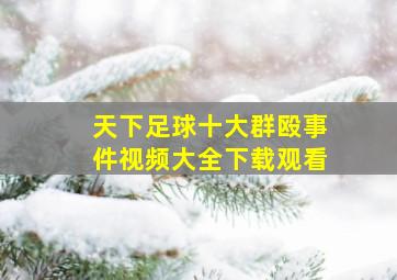 天下足球十大群殴事件视频大全下载观看