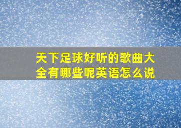 天下足球好听的歌曲大全有哪些呢英语怎么说