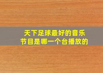 天下足球最好的音乐节目是哪一个台播放的