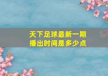 天下足球最新一期播出时间是多少点