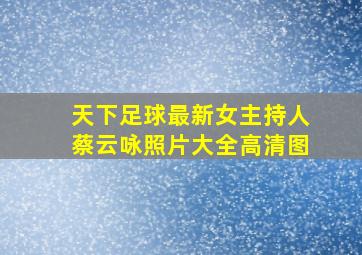 天下足球最新女主持人蔡云咏照片大全高清图