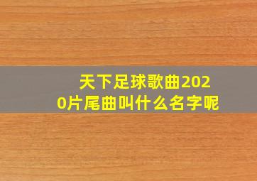 天下足球歌曲2020片尾曲叫什么名字呢