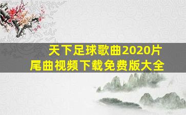 天下足球歌曲2020片尾曲视频下载免费版大全