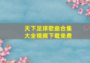 天下足球歌曲合集大全视频下载免费