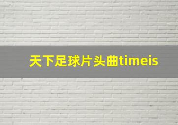 天下足球片头曲timeis