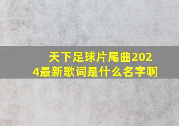 天下足球片尾曲2024最新歌词是什么名字啊