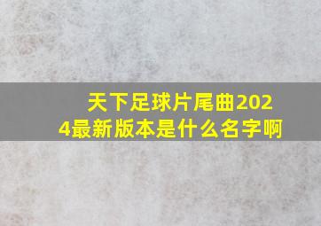 天下足球片尾曲2024最新版本是什么名字啊