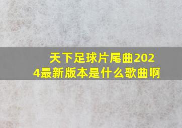 天下足球片尾曲2024最新版本是什么歌曲啊