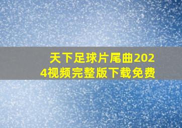 天下足球片尾曲2024视频完整版下载免费