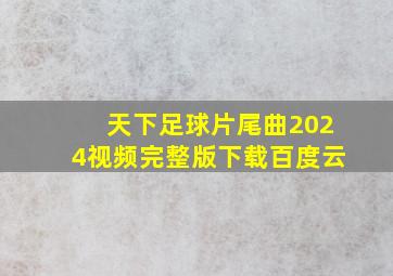 天下足球片尾曲2024视频完整版下载百度云