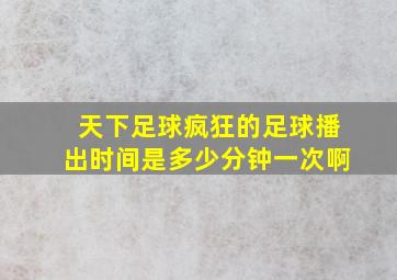 天下足球疯狂的足球播出时间是多少分钟一次啊