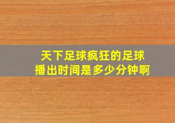 天下足球疯狂的足球播出时间是多少分钟啊