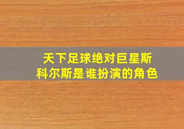 天下足球绝对巨星斯科尔斯是谁扮演的角色