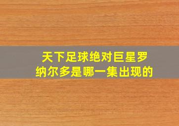 天下足球绝对巨星罗纳尔多是哪一集出现的