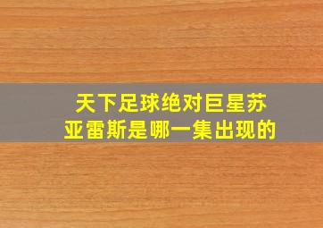 天下足球绝对巨星苏亚雷斯是哪一集出现的