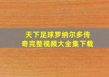 天下足球罗纳尔多传奇完整视频大全集下载