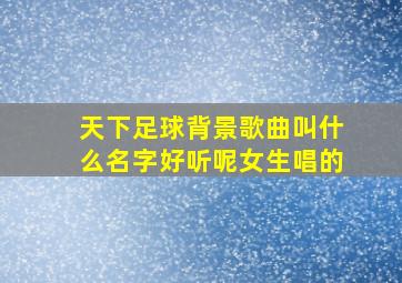 天下足球背景歌曲叫什么名字好听呢女生唱的