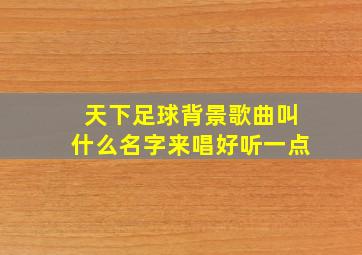 天下足球背景歌曲叫什么名字来唱好听一点