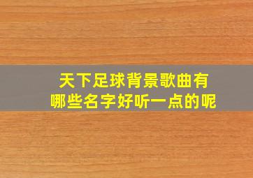 天下足球背景歌曲有哪些名字好听一点的呢