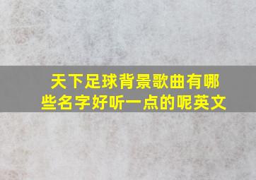 天下足球背景歌曲有哪些名字好听一点的呢英文