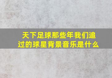 天下足球那些年我们追过的球星背景音乐是什么