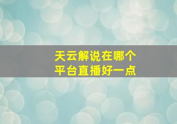 天云解说在哪个平台直播好一点