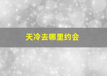 天冷去哪里约会