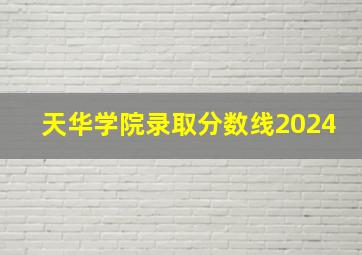 天华学院录取分数线2024