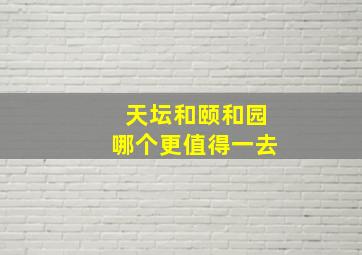 天坛和颐和园哪个更值得一去