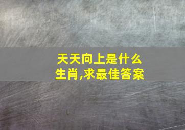 天天向上是什么生肖,求最佳答案