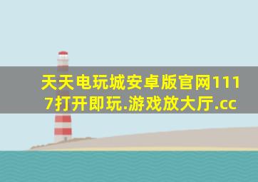 天天电玩城安卓版官网1117打开即玩.游戏放大厅.cc