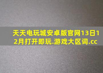 天天电玩城安卓版官网13日12月打开即玩.游戏大区词.cc