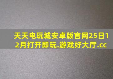 天天电玩城安卓版官网25日12月打开即玩.游戏好大厅.cc