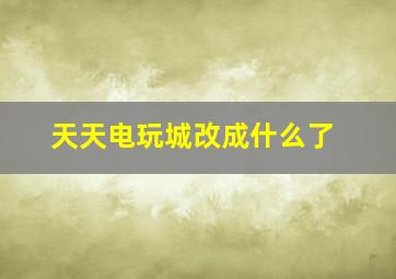 天天电玩城改成什么了