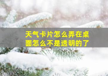 天气卡片怎么弄在桌面怎么不是透明的了