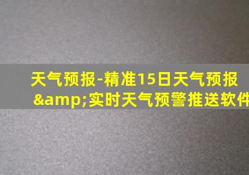 天气预报-精准15日天气预报&实时天气预警推送软件