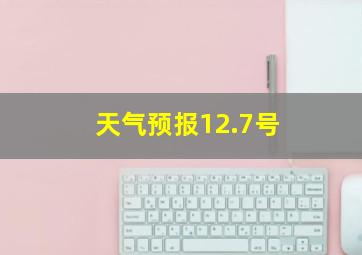 天气预报12.7号