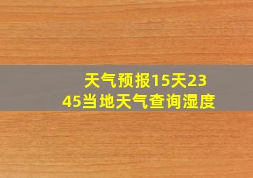 天气预报15天2345当地天气查询湿度