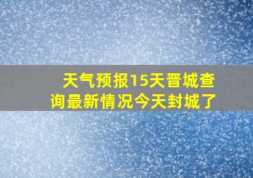 天气预报15天晋城查询最新情况今天封城了