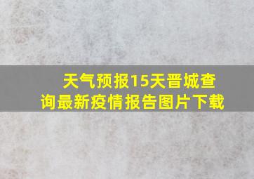 天气预报15天晋城查询最新疫情报告图片下载