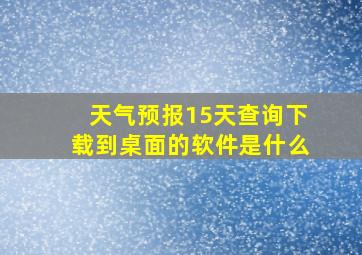 天气预报15天查询下载到桌面的软件是什么