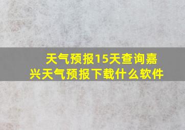 天气预报15天查询嘉兴天气预报下载什么软件